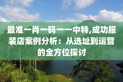 最准一肖一码一一中特,成功服装店案例分析：从选址到运营的全方位探讨