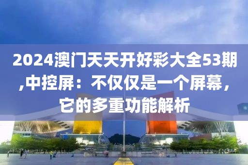 2024澳门天天开好彩大全53期,中控屏：不仅仅是一个屏幕，它的多重功能解析