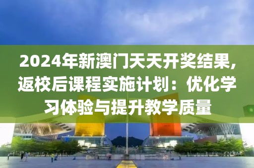 2024年新澳门天天开奖结果,返校后课程实施计划：优化学习体验与提升教学质量