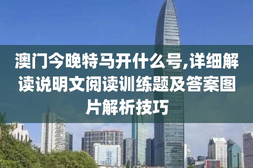 澳门今晚特马开什么号,详细解读说明文阅读训练题及答案图片解析技巧