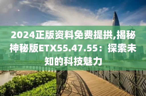 2024正版资料免费提拱,揭秘神秘版ETX55.47.55：探索未知的科技魅力