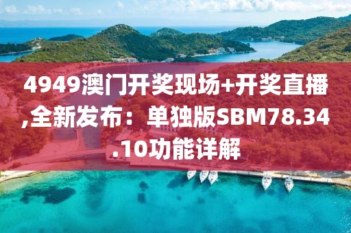4949澳门开奖现场+开奖直播,全新发布：单独版SBM78.34.10功能详解