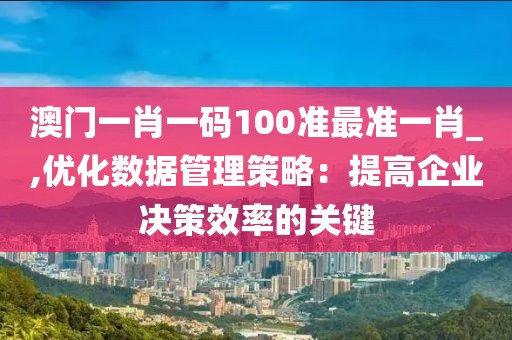 澳门一肖一码100准最准一肖_,优化数据管理策略：提高企业决策效率的关键
