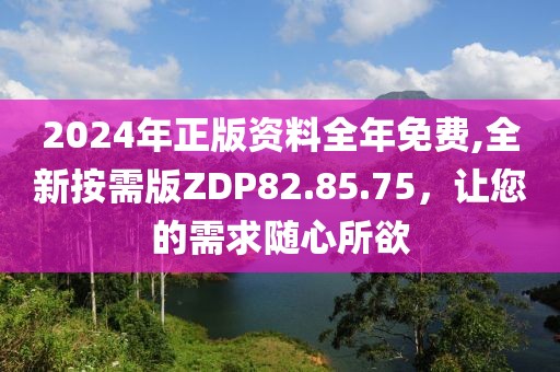 2024年正版资料全年免费,全新按需版ZDP82.85.75，让您的需求随心所欲