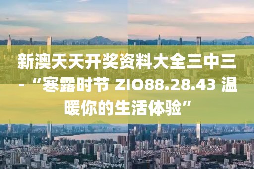 新澳天天开奖资料大全三中三-“寒露时节 ZIO88.28.43 温暖你的生活体验”