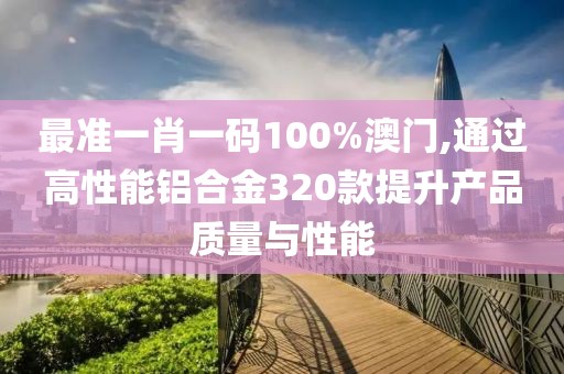 最准一肖一码100%澳门,通过高性能铝合金320款提升产品质量与性能