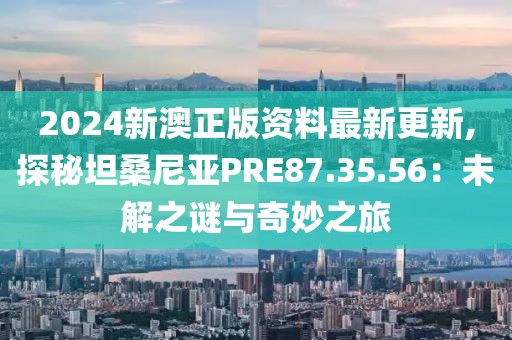 2024新澳正版资料最新更新,探秘坦桑尼亚PRE87.35.56：未解之谜与奇妙之旅