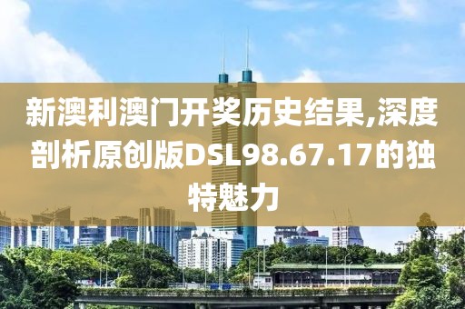 新澳利澳门开奖历史结果,深度剖析原创版DSL98.67.17的独特魅力