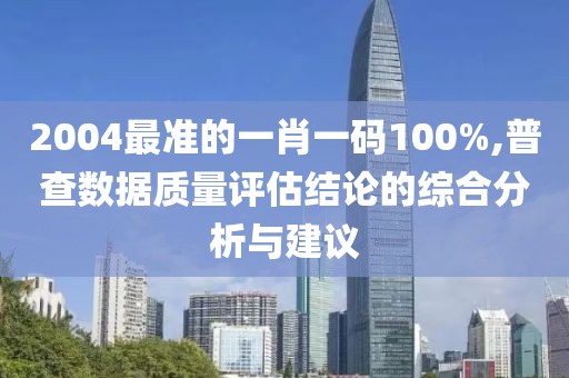 2004最准的一肖一码100%,普查数据质量评估结论的综合分析与建议
