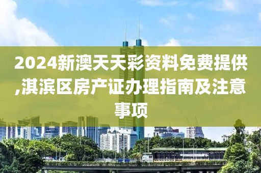 2024新澳天天彩资料免费提供,淇滨区房产证办理指南及注意事项
