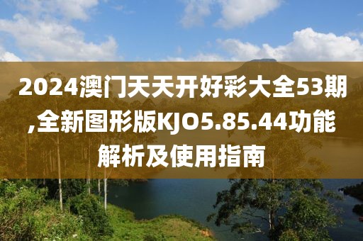 2024澳门天天开好彩大全53期,全新图形版KJO5.85.44功能解析及使用指南
