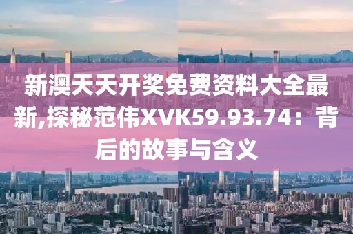 新澳天天开奖免费资料大全最新,探秘范伟XVK59.93.74：背后的故事与含义