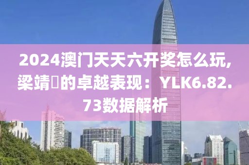 2024澳门天天六开奖怎么玩,梁靖崑的卓越表现：YLK6.82.73数据解析