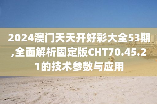 2024澳门天天开好彩大全53期,全面解析固定版CHT70.45.21的技术参数与应用