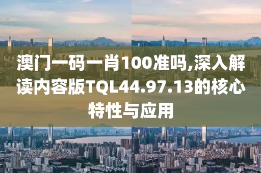 澳门一码一肖100准吗,深入解读内容版TQL44.97.13的核心特性与应用