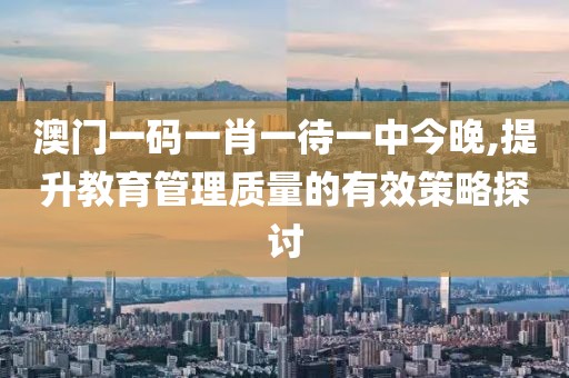 澳门一码一肖一待一中今晚,提升教育管理质量的有效策略探讨