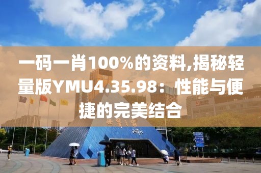 一码一肖100%的资料,揭秘轻量版YMU4.35.98：性能与便捷的完美结合