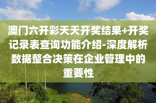 澳门六开彩天天开奖结果+开奖记录表查询功能介绍-深度解析数据整合决策在企业管理中的重要性