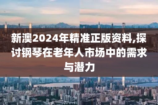 新澳2024年精准正版资料,探讨钢琴在老年人市场中的需求与潜力