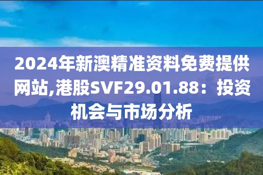 2024年新澳精准资料免费提供网站,港股SVF29.01.88：投资机会与市场分析