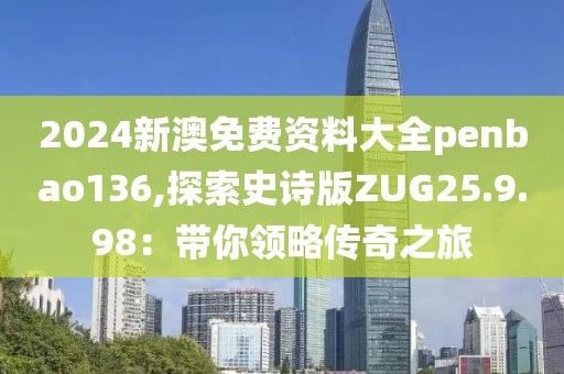 2024新澳免费资料大全penbao136,探索史诗版ZUG25.9.98：带你领略传奇之旅