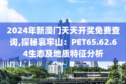 2024年新澳门天天开奖免费查询,探秘哀牢山：PET65.62.64生态及地质特征分析