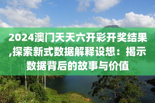 2024澳门天天六开彩开奖结果,探索新式数据解释设想：揭示数据背后的故事与价值
