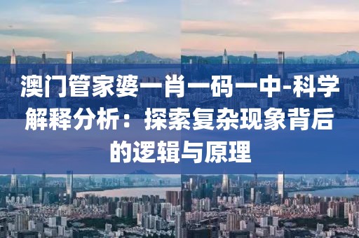 澳门管家婆一肖一码一中-科学解释分析：探索复杂现象背后的逻辑与原理
