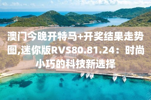 澳门今晚开特马+开奖结果走势图,迷你版RVS80.81.24：时尚小巧的科技新选择