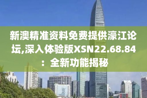新澳精准资料免费提供濠江论坛,深入体验版XSN22.68.84：全新功能揭秘