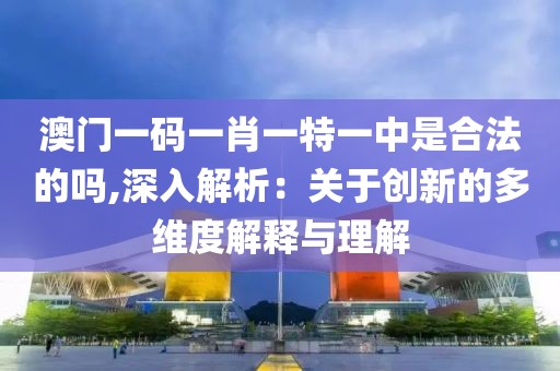澳门一码一肖一特一中是合法的吗,深入解析：关于创新的多维度解释与理解
