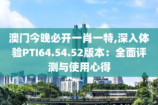 澳门今晚必开一肖一特,深入体验PTI64.54.52版本：全面评测与使用心得