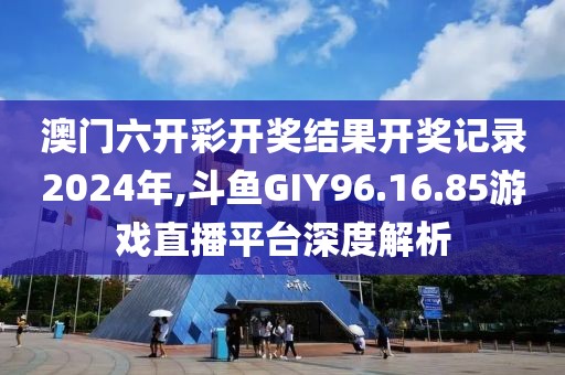 澳门六开彩开奖结果开奖记录2024年,斗鱼GIY96.16.85游戏直播平台深度解析