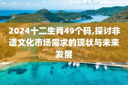2024十二生肖49个码,探讨非遗文化市场需求的现状与未来发展
