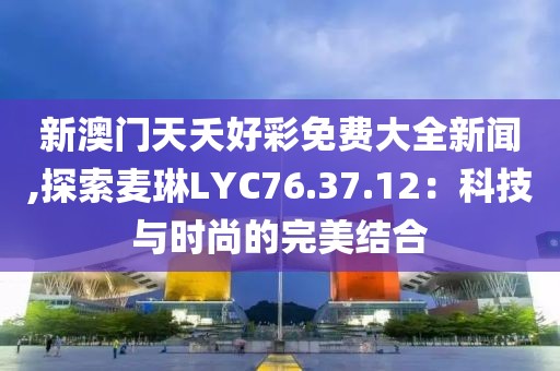 新澳门天夭好彩免费大全新闻,探索麦琳LYC76.37.12：科技与时尚的完美结合