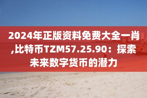2024年正版资料免费大全一肖,比特币TZM57.25.90：探索未来数字货币的潜力