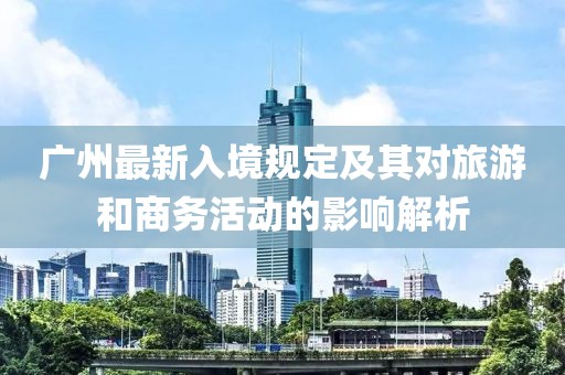 广州最新入境规定及其对旅游和商务活动的影响解析