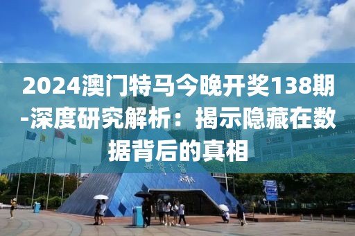 2024澳门特马今晚开奖138期-深度研究解析：揭示隐藏在数据背后的真相