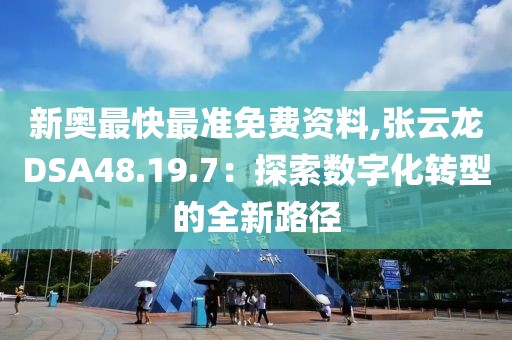 新奥最快最准免费资料,张云龙DSA48.19.7：探索数字化转型的全新路径