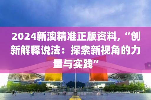 2024新澳精准正版资料,“创新解释说法：探索新视角的力量与实践”