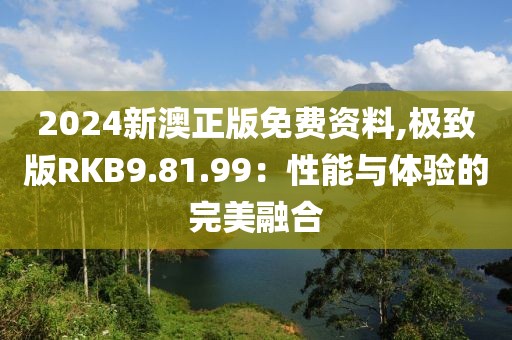 2024新澳正版免费资料,极致版RKB9.81.99：性能与体验的完美融合