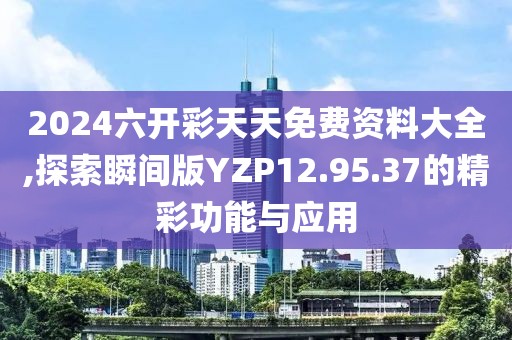 2024六开彩天天免费资料大全,探索瞬间版YZP12.95.37的精彩功能与应用