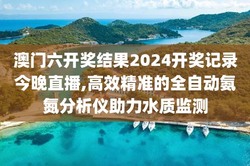 澳门六开奖结果2024开奖记录今晚直播,高效精准的全自动氨氮分析仪助力水质监测