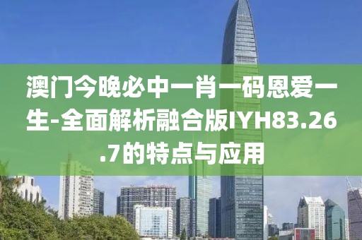 澳门今晚必中一肖一码恩爱一生-全面解析融合版IYH83.26.7的特点与应用