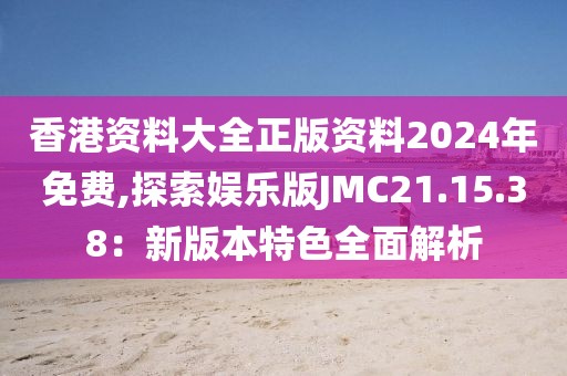 香港资料大全正版资料2024年免费,探索娱乐版JMC21.15.38：新版本特色全面解析