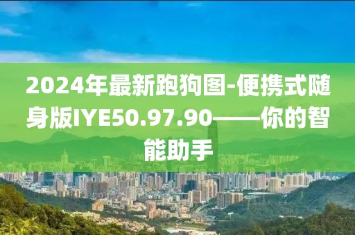 2024年最新跑狗图-便携式随身版IYE50.97.90——你的智能助手