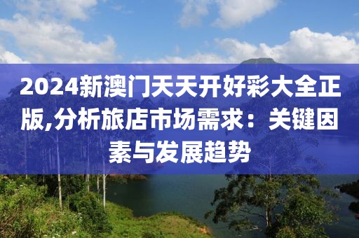 2024新澳门天天开好彩大全正版,分析旅店市场需求：关键因素与发展趋势