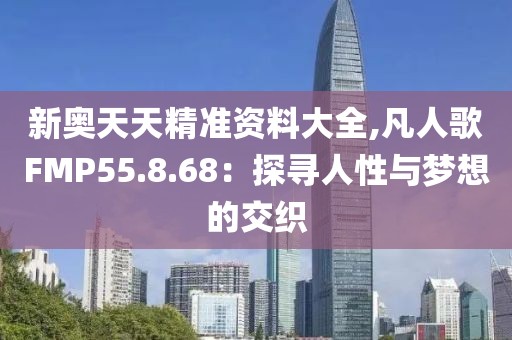 新奥天天精准资料大全,凡人歌FMP55.8.68：探寻人性与梦想的交织
