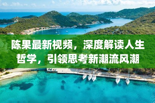陈果最新视频，深度解读人生哲学，引领思考新潮流风潮