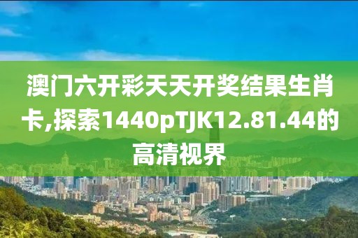 澳门六开彩天天开奖结果生肖卡,探索1440pTJK12.81.44的高清视界